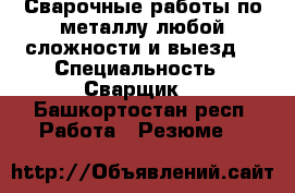 Сварочные работы по металлу любой сложности и выезд  › Специальность ­ Сварщик  - Башкортостан респ. Работа » Резюме   